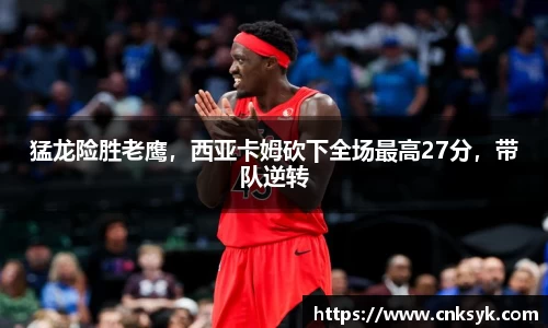猛龙险胜老鹰，西亚卡姆砍下全场最高27分，带队逆转