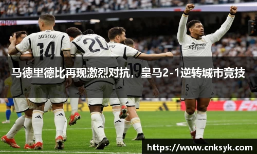 马德里德比再现激烈对抗，皇马2-1逆转城市竞技