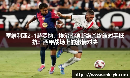 塞维利亚2-1赫罗纳，埃尔南德斯绝杀终结对手抵抗：西甲战场上的激情对决