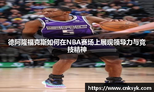 德阿隆福克斯如何在NBA赛场上展现领导力与竞技精神