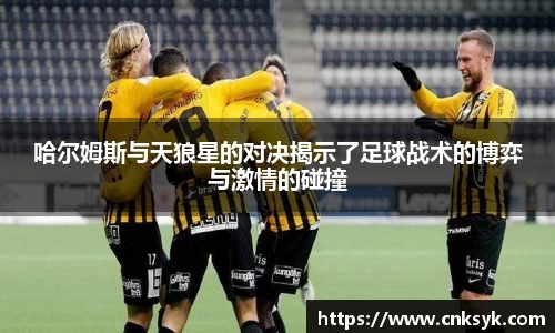 哈尔姆斯与天狼星的对决揭示了足球战术的博弈与激情的碰撞