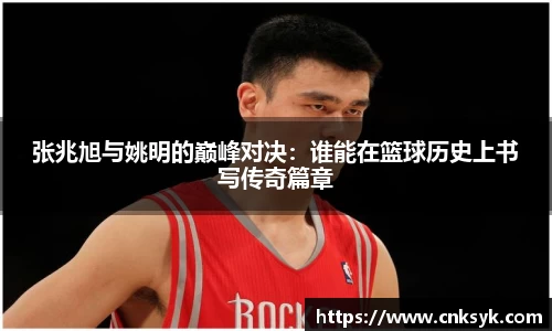 张兆旭与姚明的巅峰对决：谁能在篮球历史上书写传奇篇章