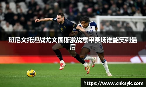 班尼文托迎战尤文图斯激战意甲赛场谁能笑到最后