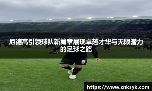 厄德高引领球队新篇章展现卓越才华与无限潜力的足球之路