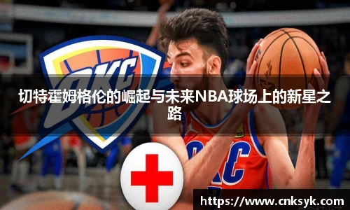 切特霍姆格伦的崛起与未来NBA球场上的新星之路
