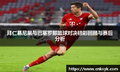 拜仁慕尼黑与巴塞罗那篮球对决精彩回顾与赛后分析