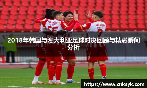 2018年韩国与澳大利亚足球对决回顾与精彩瞬间分析